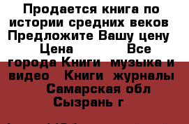 Продается книга по истории средних веков. Предложите Вашу цену! › Цена ­ 5 000 - Все города Книги, музыка и видео » Книги, журналы   . Самарская обл.,Сызрань г.